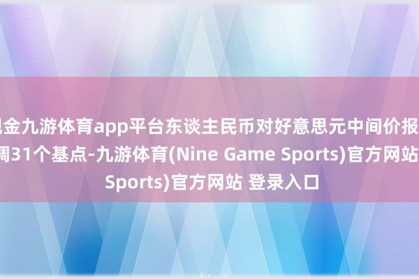 现金九游体育app平台东谈主民币对好意思元中间价报7.1510 上调31个基点-九游体育(Nine Game Sports)官方网站 登录入口
