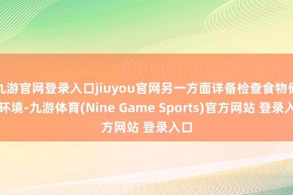 九游官网登录入口jiuyou官网另一方面详备检查食物储存环境-九游体育(Nine Game Sports)官方网站 登录入口