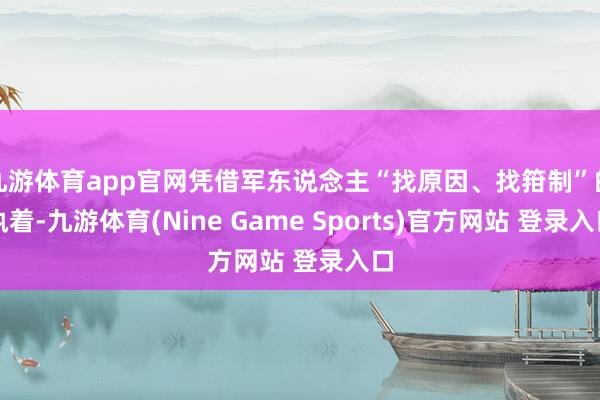 九游体育app官网凭借军东说念主“找原因、找箝制”的执着-九游体育(Nine Game Sports)官方网站 登录入口