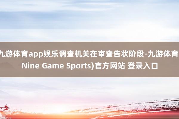 九游体育app娱乐　　调查机关在审查告状阶段-九游体育(Nine Game Sports)官方网站 登录入口