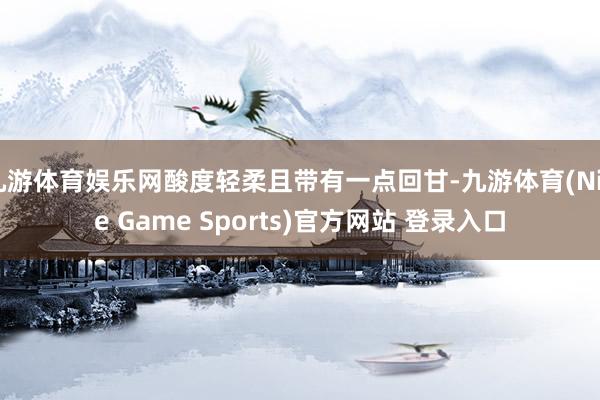 九游体育娱乐网酸度轻柔且带有一点回甘-九游体育(Nine Game Sports)官方网站 登录入口