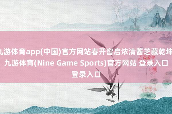 九游体育app(中国)官方网站春开窖启浓清酱芝藏乾坤-九游体育(Nine Game Sports)官方网站 登录入口