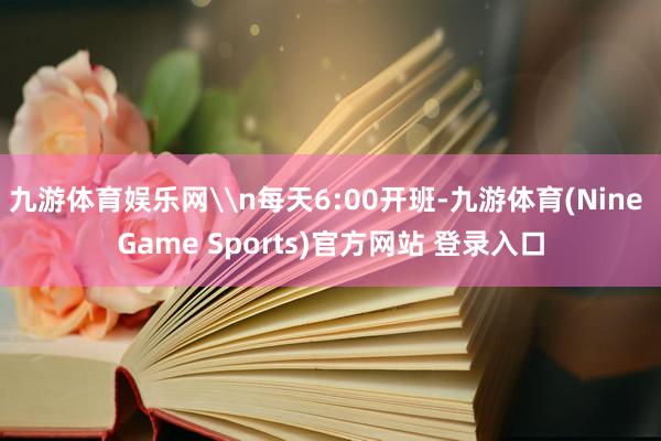 九游体育娱乐网\n每天6:00开班-九游体育(Nine Game Sports)官方网站 登录入口