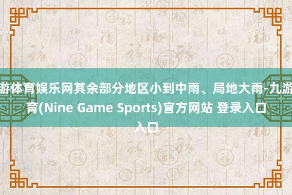 九游体育娱乐网其余部分地区小到中雨、局地大雨-九游体育(Nine Game Sports)官方网站 登录入口
