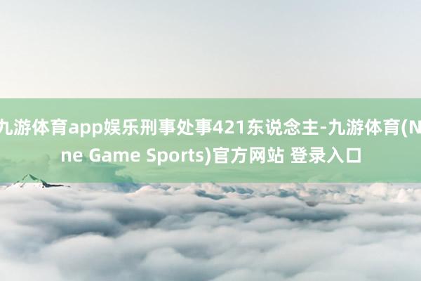九游体育app娱乐刑事处事421东说念主-九游体育(Nine Game Sports)官方网站 登录入口
