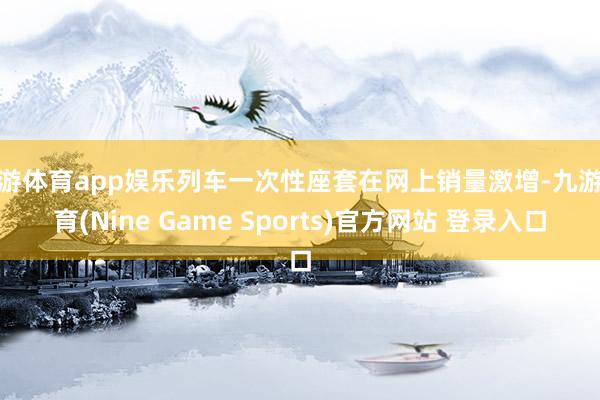 九游体育app娱乐列车一次性座套在网上销量激增-九游体育(Nine Game Sports)官方网站 登录入口