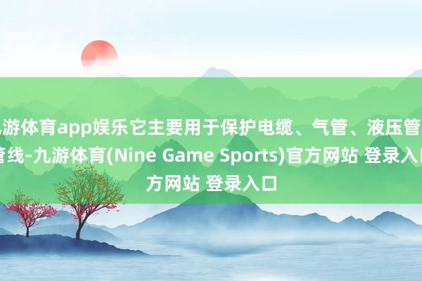 九游体育app娱乐它主要用于保护电缆、气管、液压管等管线-九游体育(Nine Game Sports)官方网站 登录入口