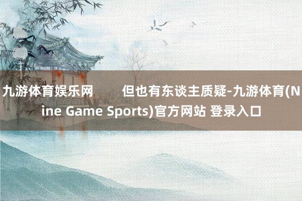 九游体育娱乐网        但也有东谈主质疑-九游体育(Nine Game Sports)官方网站 登录入口