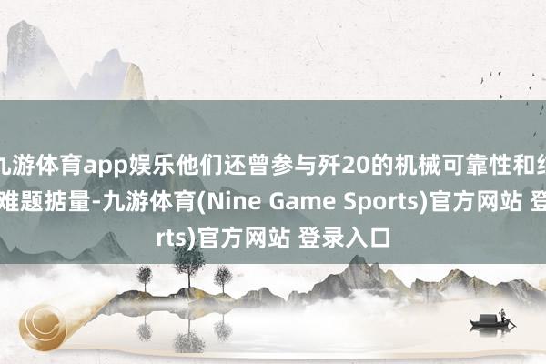 九游体育app娱乐他们还曾参与歼20的机械可靠性和结构减重难题掂量-九游体育(Nine Game Sports)官方网站 登录入口