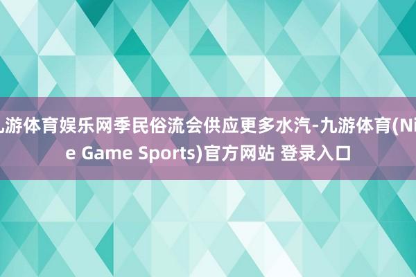 九游体育娱乐网季民俗流会供应更多水汽-九游体育(Nine Game Sports)官方网站 登录入口