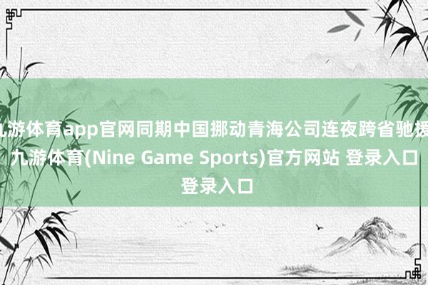 九游体育app官网同期中国挪动青海公司连夜跨省驰援-九游体育(Nine Game Sports)官方网站 登录入口