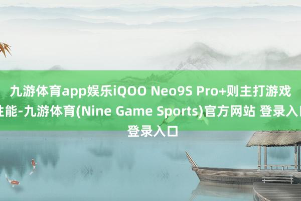 九游体育app娱乐iQOO Neo9S Pro+则主打游戏性能-九游体育(Nine Game Sports)官方网站 登录入口