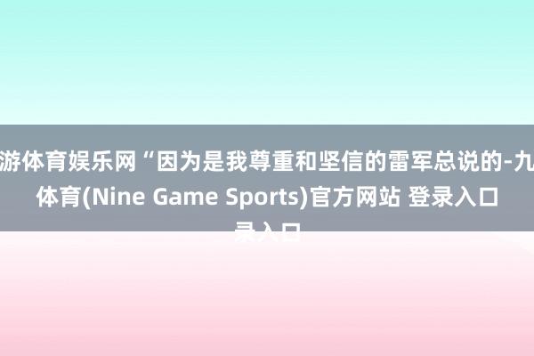 九游体育娱乐网“因为是我尊重和坚信的雷军总说的-九游体育(Nine Game Sports)官方网站 登录入口