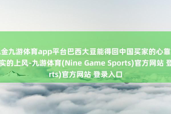 现金九游体育app平台巴西大豆能得回中国买家的心靠的是实打实的上风-九游体育(Nine Game Sports)官方网站 登录入口