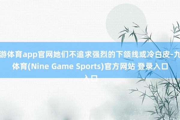 九游体育app官网她们不追求强烈的下颌线或冷白皮-九游体育(Nine Game Sports)官方网站 登录入口