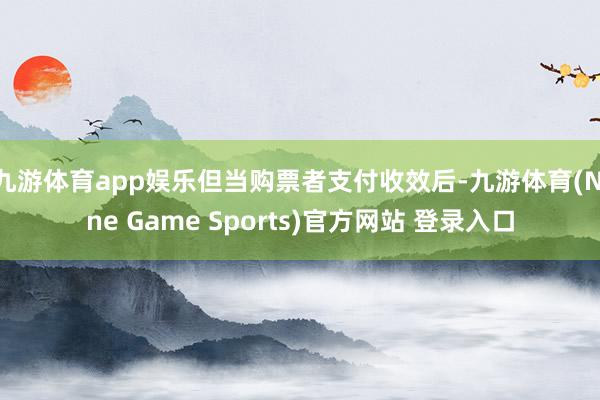 九游体育app娱乐但当购票者支付收效后-九游体育(Nine Game Sports)官方网站 登录入口