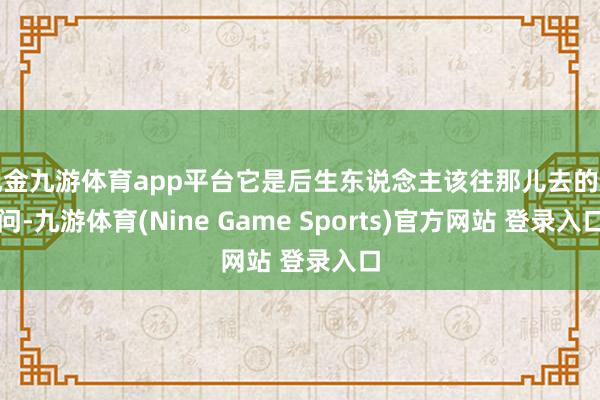 现金九游体育app平台它是后生东说念主该往那儿去的追问-九游体育(Nine Game Sports)官方网站 登录入口