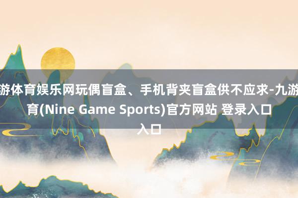 九游体育娱乐网玩偶盲盒、手机背夹盲盒供不应求-九游体育(Nine Game Sports)官方网站 登录入口