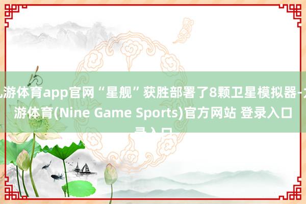 九游体育app官网“星舰”获胜部署了8颗卫星模拟器-九游体育(Nine Game Sports)官方网站 登录入口
