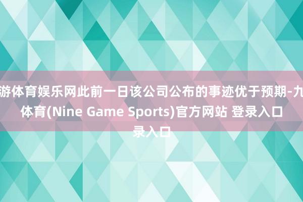 九游体育娱乐网此前一日该公司公布的事迹优于预期-九游体育(Nine Game Sports)官方网站 登录入口