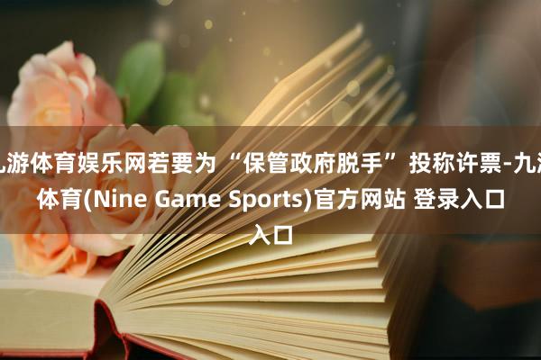 九游体育娱乐网若要为 “保管政府脱手” 投称许票-九游体育(Nine Game Sports)官方网站 登录入口