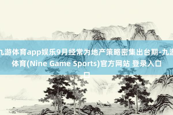 九游体育app娱乐　　9月经常为地产策略密集出台期-九游体育(Nine Game Sports)官方网站 登录入口