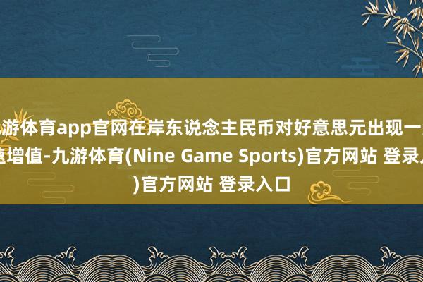九游体育app官网在岸东说念主民币对好意思元出现一波快速增值-九游体育(Nine Game Sports)官方网站 登录入口