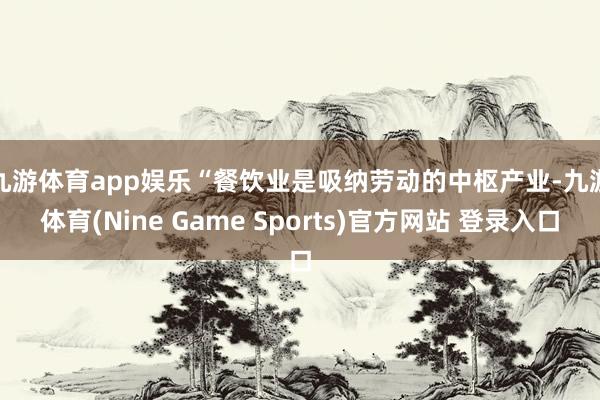 九游体育app娱乐　　“餐饮业是吸纳劳动的中枢产业-九游体育(Nine Game Sports)官方网站 登录入口