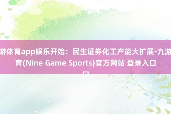 九游体育app娱乐开始：民生证券化工产能大扩展-九游体育(Nine Game Sports)官方网站 登录入口