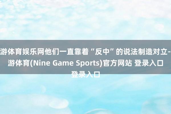九游体育娱乐网他们一直靠着“反中”的说法制造对立-九游体育(Nine Game Sports)官方网站 登录入口