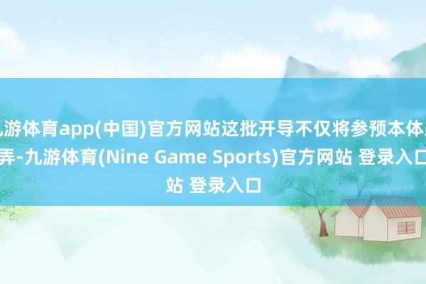 九游体育app(中国)官方网站这批开导不仅将参预本体愚弄-九游体育(Nine Game Sports)官方网站 登录入口