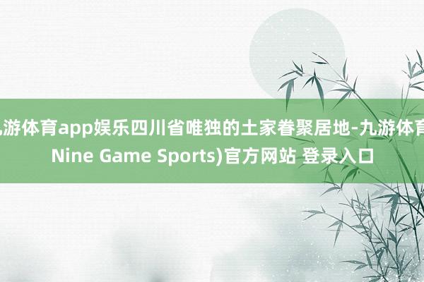 九游体育app娱乐四川省唯独的土家眷聚居地-九游体育(Nine Game Sports)官方网站 登录入口