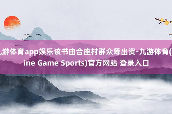 九游体育app娱乐该书由合座村群众筹出资-九游体育(Nine Game Sports)官方网站 登录入口
