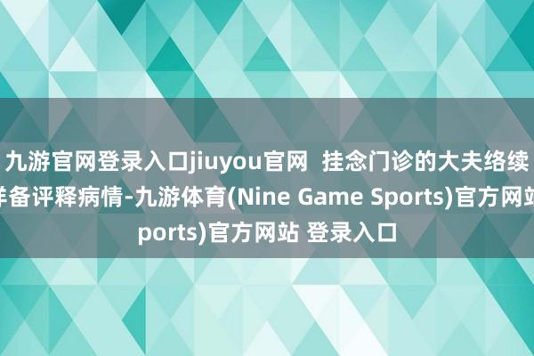 九游官网登录入口jiuyou官网  挂念门诊的大夫络续会听家属详备评释病情-九游体育(Nine Game Sports)官方网站 登录入口
