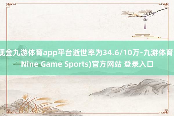 现金九游体育app平台逝世率为34.6/10万-九游体育(Nine Game Sports)官方网站 登录入口