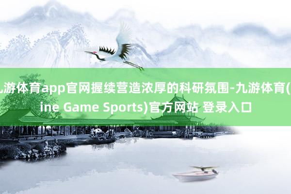 九游体育app官网握续营造浓厚的科研氛围-九游体育(Nine Game Sports)官方网站 登录入口
