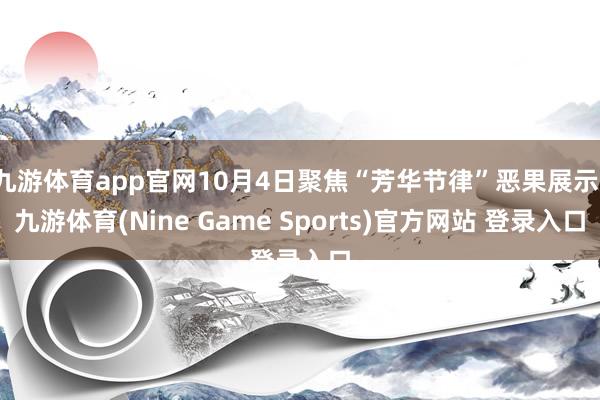 九游体育app官网10月4日聚焦“芳华节律”恶果展示-九游体育(Nine Game Sports)官方网站 登录入口