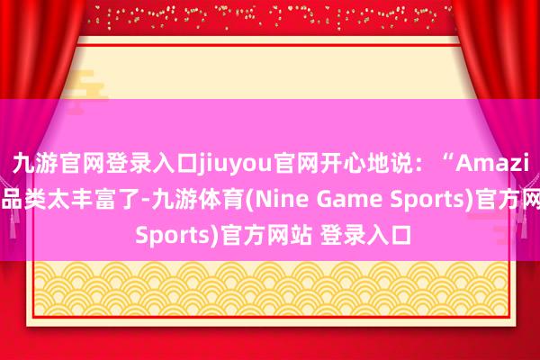 九游官网登录入口jiuyou官网开心地说：“Amazing的展会！品类太丰富了-九游体育(Nine Game Sports)官方网站 登录入口