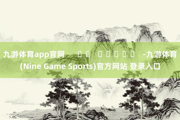 九游体育app官网      		  					  -九游体育(Nine Game Sports)官方网站 登录入口