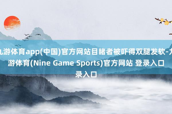 九游体育app(中国)官方网站目睹者被吓得双腿发软-九游体育(Nine Game Sports)官方网站 登录入口
