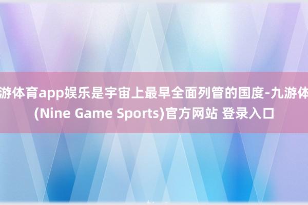 九游体育app娱乐是宇宙上最早全面列管的国度-九游体育(Nine Game Sports)官方网站 登录入口