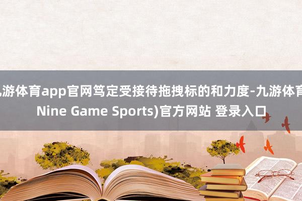 九游体育app官网笃定受接待拖拽标的和力度-九游体育(Nine Game Sports)官方网站 登录入口