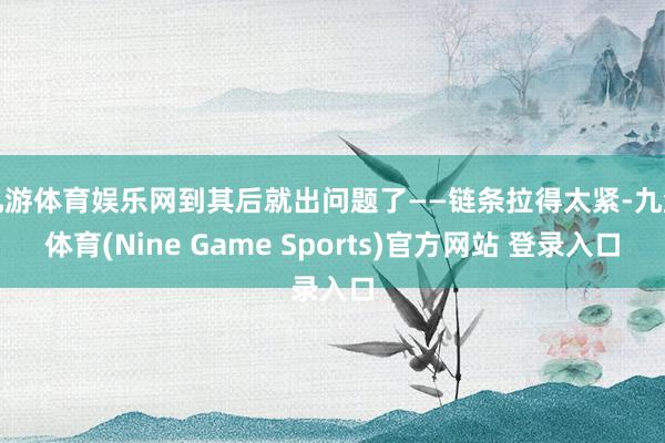 九游体育娱乐网到其后就出问题了——链条拉得太紧-九游体育(Nine Game Sports)官方网站 登录入口