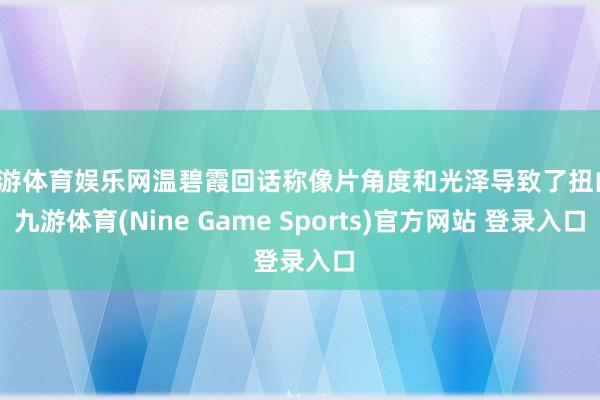 九游体育娱乐网温碧霞回话称像片角度和光泽导致了扭曲-九游体育(Nine Game Sports)官方网站 登录入口