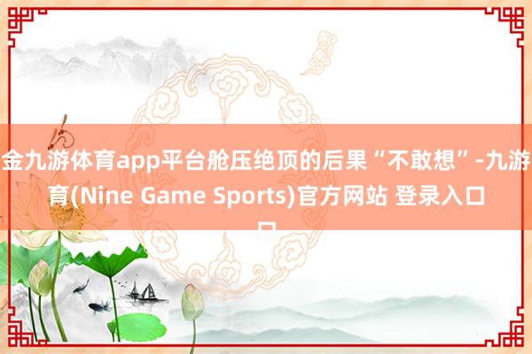 现金九游体育app平台舱压绝顶的后果“不敢想”-九游体育(Nine Game Sports)官方网站 登录入口