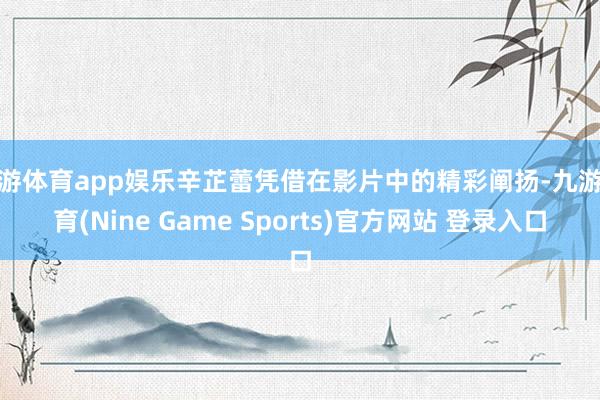 九游体育app娱乐辛芷蕾凭借在影片中的精彩阐扬-九游体育(Nine Game Sports)官方网站 登录入口