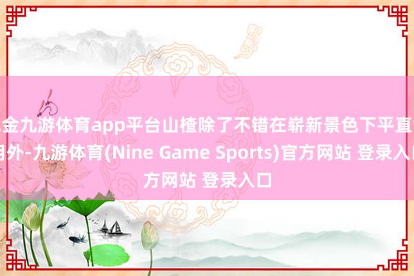 现金九游体育app平台山楂除了不错在崭新景色下平直食用外-九游体育(Nine Game Sports)官方网站 登录入口