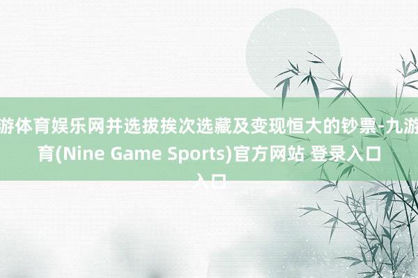九游体育娱乐网并选拔挨次选藏及变现恒大的钞票-九游体育(Nine Game Sports)官方网站 登录入口
