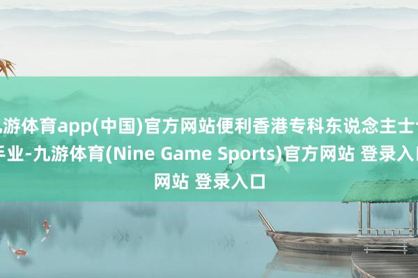 九游体育app(中国)官方网站便利香港专科东说念主士合手业-九游体育(Nine Game Sports)官方网站 登录入口