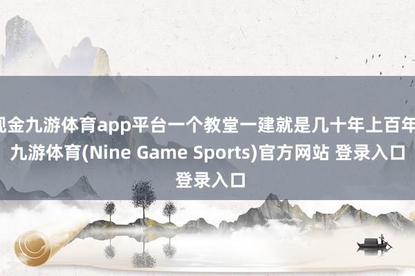现金九游体育app平台一个教堂一建就是几十年上百年-九游体育(Nine Game Sports)官方网站 登录入口